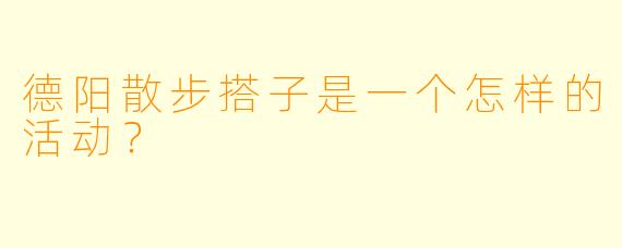 德阳散步搭子是一个怎样的活动？