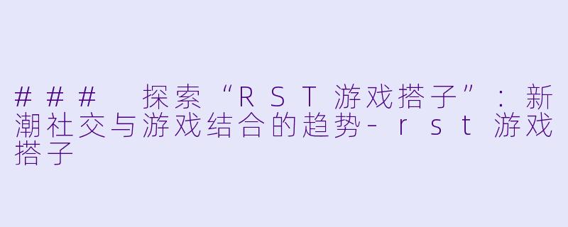 ### 探索“RST游戏搭子”：新潮社交与游戏结合的趋势-rst游戏搭子