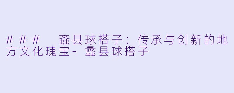 ### 螡县球搭子：传承与创新的地方文化瑰宝-蠡县球搭子