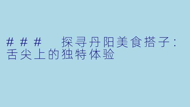 ### 探寻丹阳美食搭子：舌尖上的独特体验