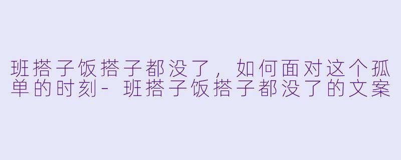 班搭子饭搭子都没了，如何面对这个孤单的时刻-班搭子饭搭子都没了的文案