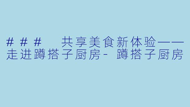 ### 共享美食新体验——走进蹲搭子厨房-蹲搭子厨房