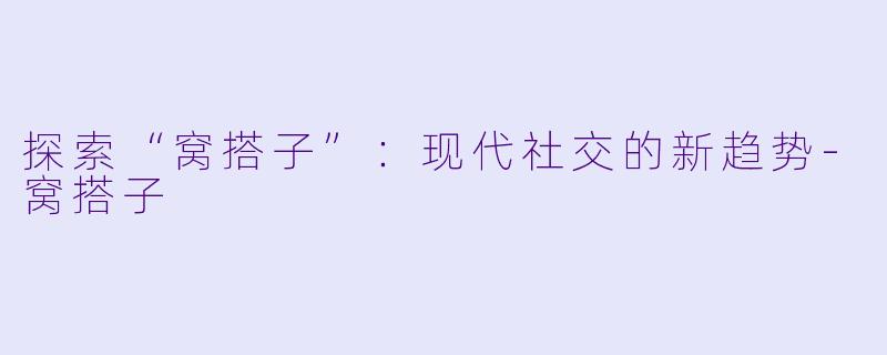 探索“窝搭子”：现代社交的新趋势-窝搭子