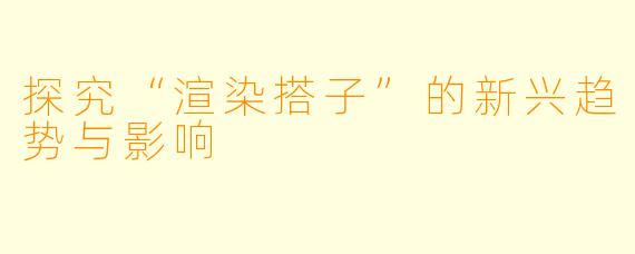 探究“渲染搭子”的新兴趋势与影响