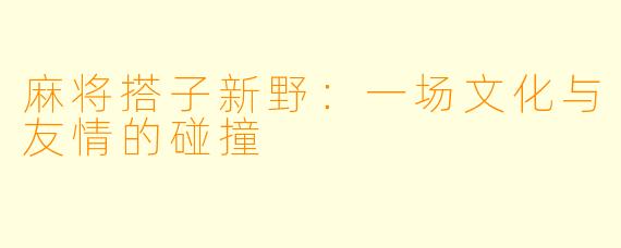 麻将搭子新野：一场文化与友情的碰撞