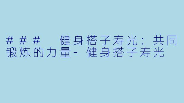 ### 健身搭子寿光：共同锻炼的力量-健身搭子寿光