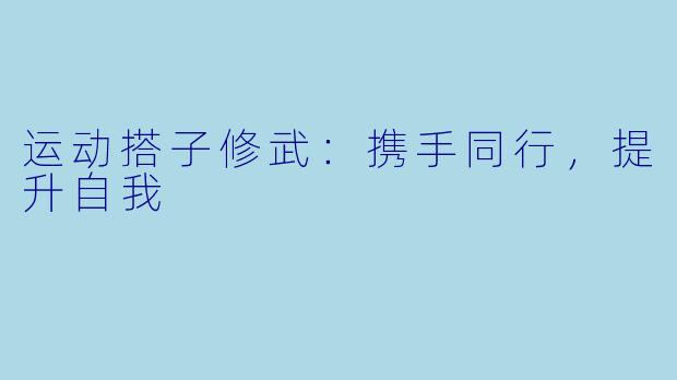 运动搭子修武：携手同行，提升自我