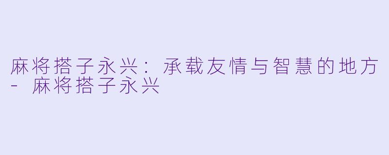 麻将搭子永兴：承载友情与智慧的地方-麻将搭子永兴