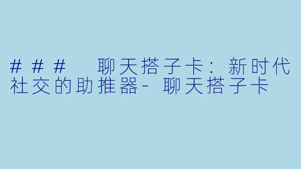 ### 聊天搭子卡:新时代社交的助推器