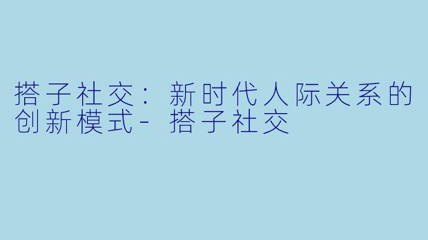 搭子社交:新时代人际关系的创新模式
