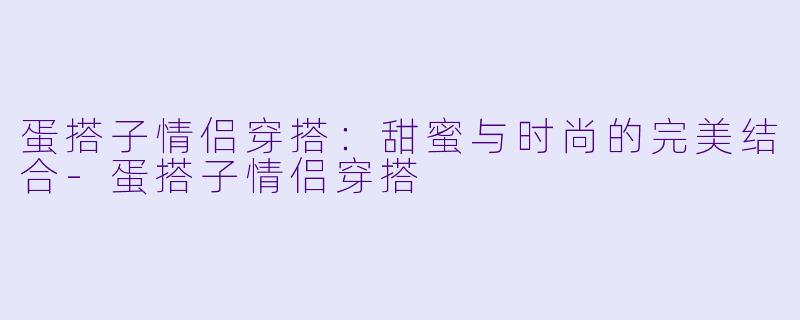 蛋搭子情侣穿搭:甜蜜与时尚的完美结合