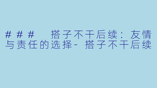 ### 搭子不干后续：友情与责任的选择-搭子不干后续