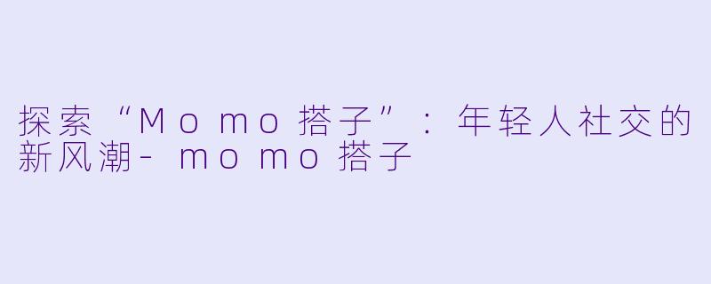 探索“Momo搭子”：年轻人社交的新风潮-momo搭子