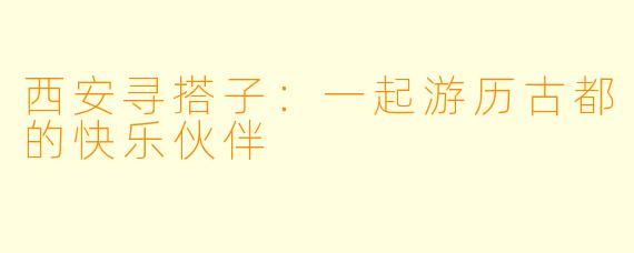 西安寻搭子:一起游历古都的快乐伙伴