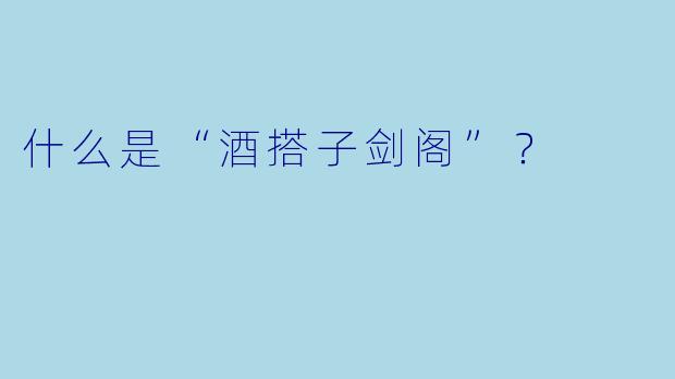 什么是“酒搭子剑阁”？