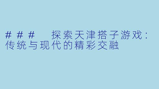 ### 探索天津搭子游戏:传统与现代的精彩交融