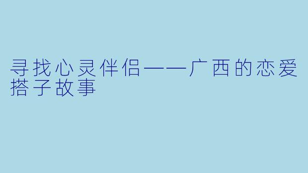 寻找心灵伴侣——广西的恋爱搭子故事