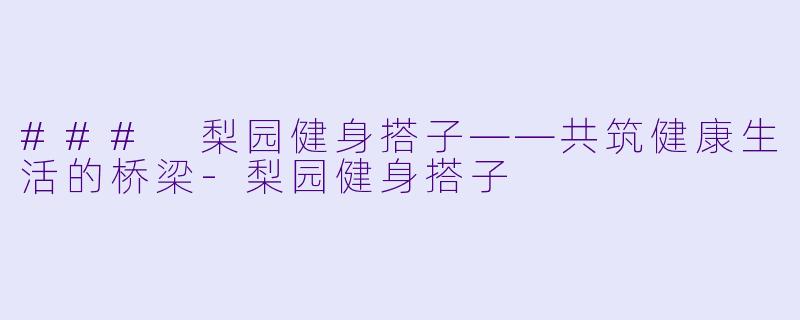 ### 梨园健身搭子——共筑健康生活的桥梁-梨园健身搭子