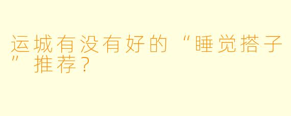 运城有没有好的“睡觉搭子”推荐？