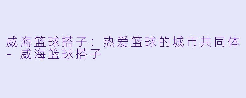威海篮球搭子：热爱篮球的城市共同体-威海篮球搭子