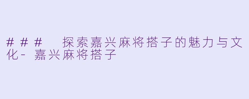### 探索嘉兴麻将搭子的魅力与文化-嘉兴麻将搭子