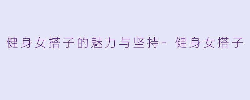 健身女搭子的魅力与坚持-健身女搭子