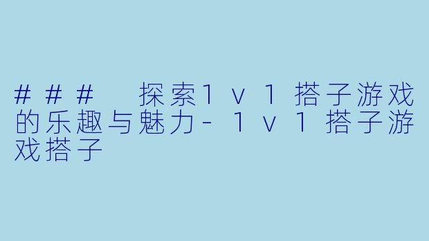 ### 探索1v1搭子游戏的乐趣与魅力-1v1搭子游戏搭子