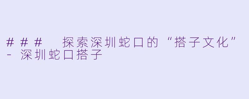 ### 探索深圳蛇口的“搭子文化”