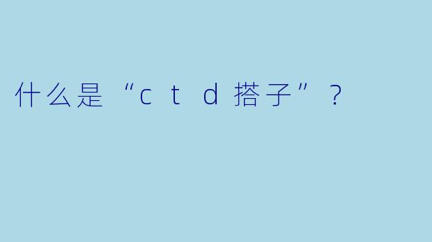 什么是“ctd搭子”？  