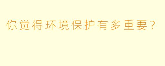 你觉得环境保护有多重要？  