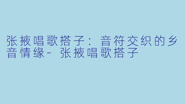 张掖唱歌搭子：音符交织的乡音情缘-张掖唱歌搭子