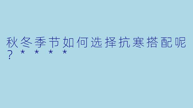 秋冬季节如何选择抗寒搭配呢？****