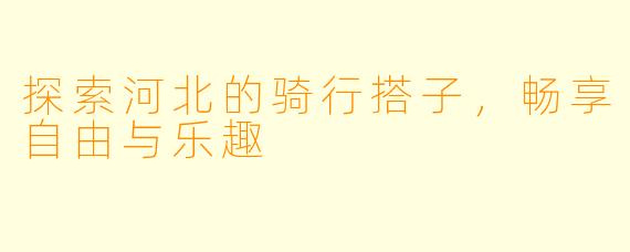 探索河北的骑行搭子，畅享自由与乐趣