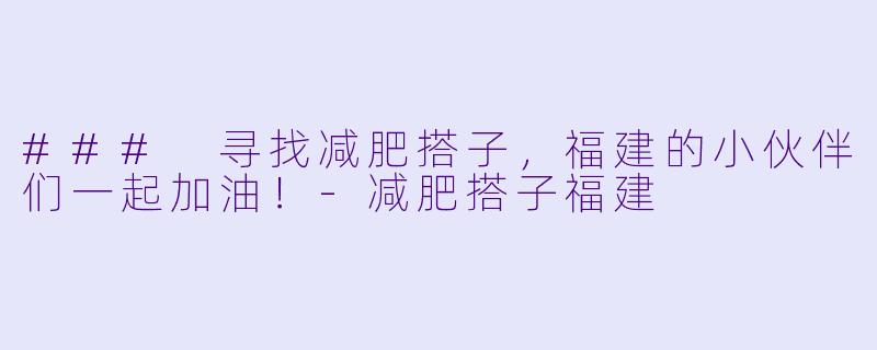 ### 寻找减肥搭子，福建的小伙伴们一起加油！-减肥搭子福建