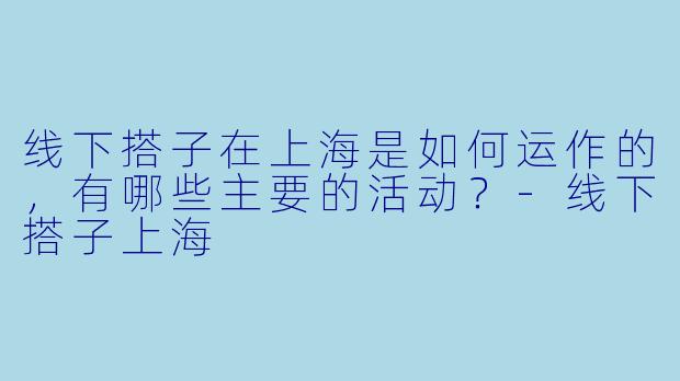 线下搭子在上海是如何运作的,有哪些主要的活动?
