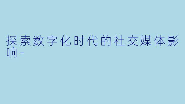 探索数字化时代的社交媒体影响-