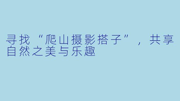 寻找“爬山摄影搭子”，共享自然之美与乐趣
