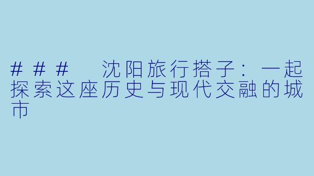 ### 沈阳旅行搭子：一起探索这座历史与现代交融的城市
