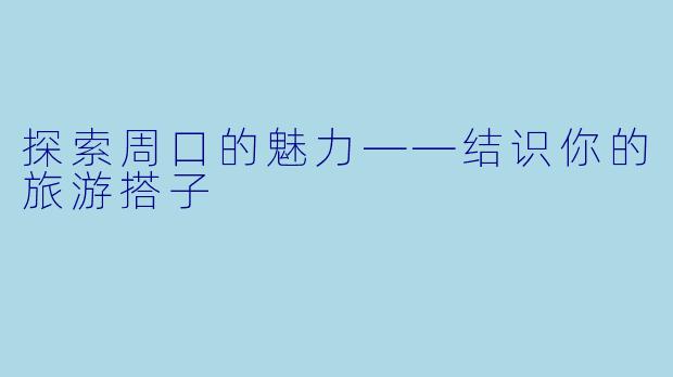 探索周口的魅力——结识你的旅游搭子