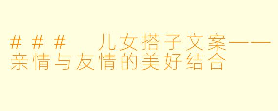 ### 儿女搭子文案——亲情与友情的美好结合