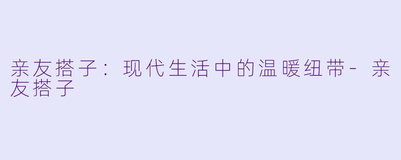 亲友搭子:现代生活中的温暖纽带
