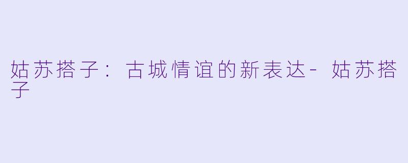 姑苏搭子：古城情谊的新表达-姑苏搭子
