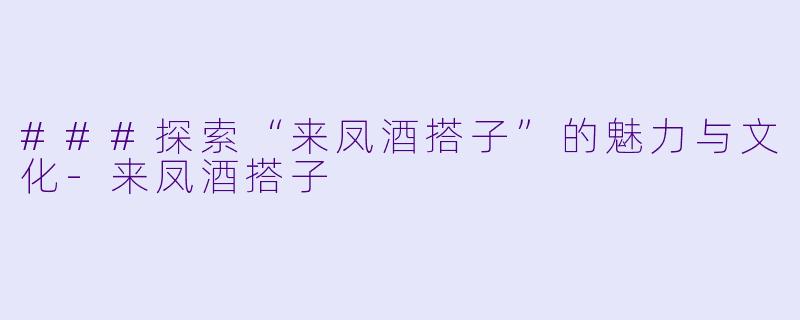 ###探索“来凤酒搭子”的魅力与文化-来凤酒搭子