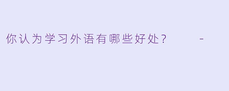 你认为学习外语有哪些好处？  