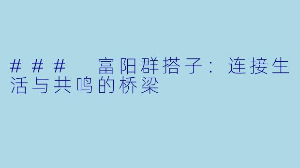 ### 富阳群搭子：连接生活与共鸣的桥梁