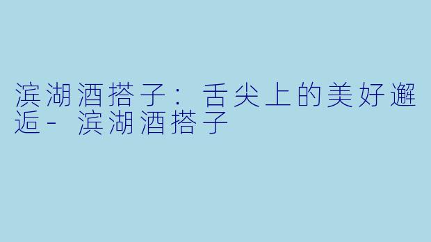 滨湖酒搭子:舌尖上的美好邂逅