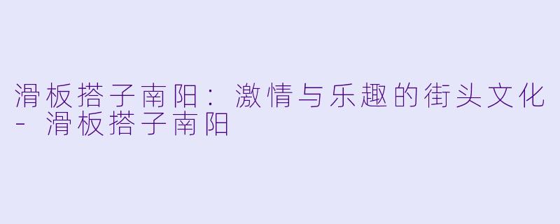 滑板搭子南阳：激情与乐趣的街头文化-滑板搭子南阳