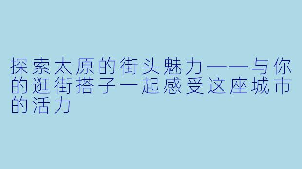 探索太原的街头魅力——与你的逛街搭子一起感受这座城市的活力