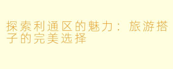 探索利通区的魅力：旅游搭子的完美选择