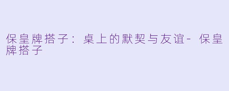 保皇牌搭子：桌上的默契与友谊-保皇牌搭子